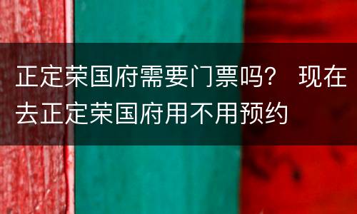 正定荣国府需要门票吗？ 现在去正定荣国府用不用预约