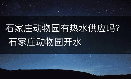 石家庄动物园有热水供应吗？ 石家庄动物园开水