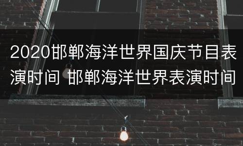 2020邯郸海洋世界国庆节目表演时间 邯郸海洋世界表演时间表