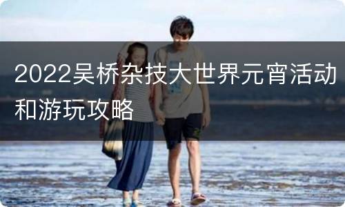 2022吴桥杂技大世界元宵活动和游玩攻略