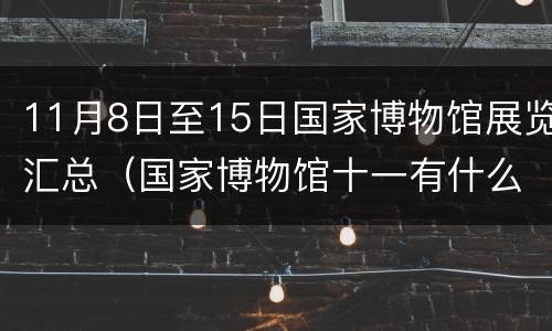 11月8日至15日国家博物馆展览汇总（国家博物馆十一有什么展览）