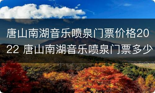 唐山南湖音乐喷泉门票价格2022 唐山南湖音乐喷泉门票多少钱