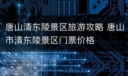 唐山清东陵景区旅游攻略 唐山市清东陵景区门票价格