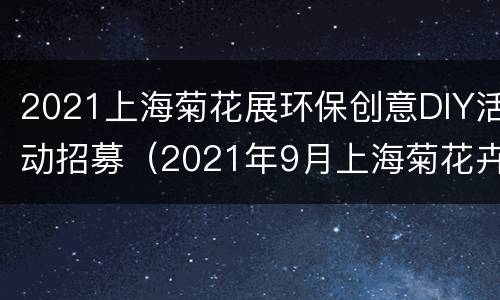 2021上海菊花展环保创意DIY活动招募（2021年9月上海菊花卉展）