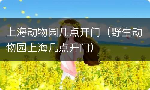 上海动物园几点开门（野生动物园上海几点开门）