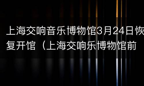上海交响音乐博物馆3月24日恢复开馆（上海交响乐博物馆前身）