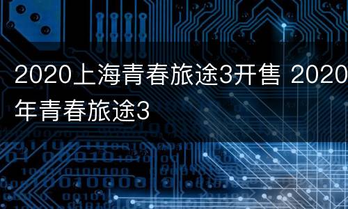 2020上海青春旅途3开售 2020年青春旅途3