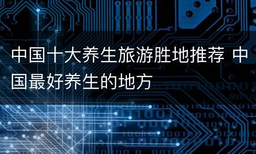 中国十大养生旅游胜地推荐 中国最好养生的地方