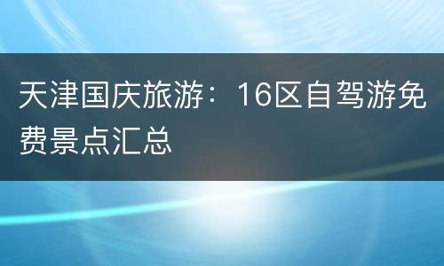 天津国庆旅游：16区自驾游免费景点汇总
