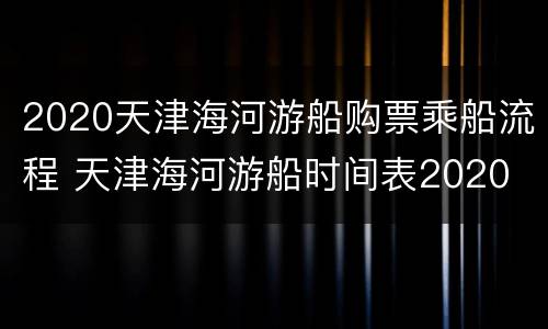 2020天津海河游船购票乘船流程 天津海河游船时间表2020