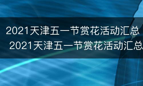 2021天津五一节赏花活动汇总 2021天津五一节赏花活动汇总