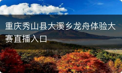 重庆秀山县大溪乡龙舟体验大赛直播入口