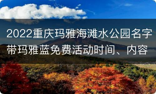 2022重庆玛雅海滩水公园名字带玛雅蓝免费活动时间、内容