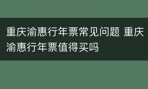 重庆渝惠行年票常见问题 重庆渝惠行年票值得买吗
