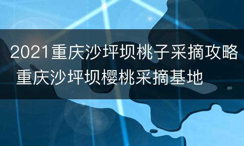 2021重庆沙坪坝桃子采摘攻略 重庆沙坪坝樱桃采摘基地