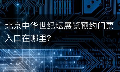 北京中华世纪坛展览预约门票入口在哪里？