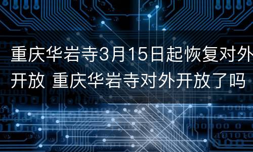 重庆华岩寺3月15日起恢复对外开放 重庆华岩寺对外开放了吗