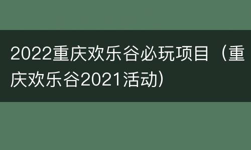 2022重庆欢乐谷必玩项目（重庆欢乐谷2021活动）