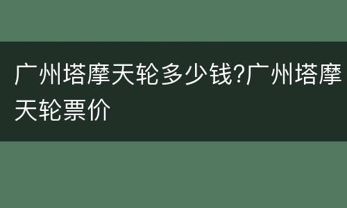 广州塔摩天轮多少钱?广州塔摩天轮票价