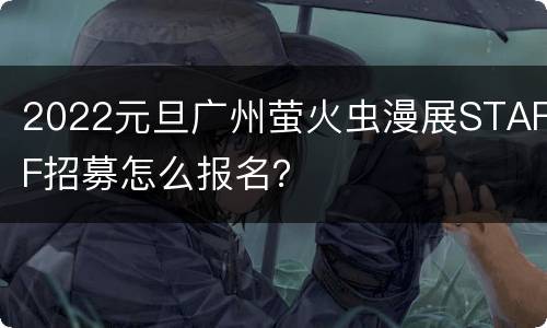 2022元旦广州萤火虫漫展STAFF招募怎么报名？