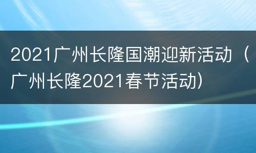 2021广州长隆国潮迎新活动（广州长隆2021春节活动）