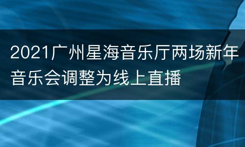 2021广州星海音乐厅两场新年音乐会调整为线上直播