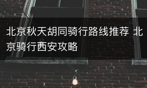 北京秋天胡同骑行路线推荐 北京骑行西安攻略