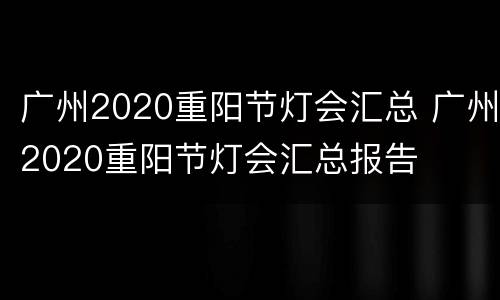 广州2020重阳节灯会汇总 广州2020重阳节灯会汇总报告