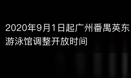 2020年9月1日起广州番禺英东游泳馆调整开放时间