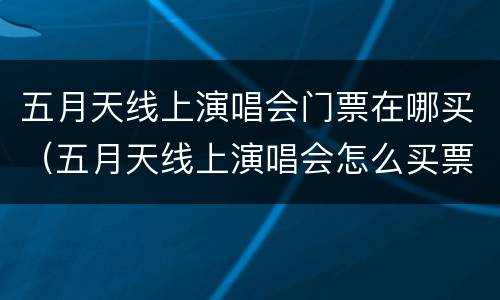 五月天线上演唱会门票在哪买（五月天线上演唱会怎么买票）