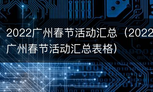 2022广州春节活动汇总（2022广州春节活动汇总表格）