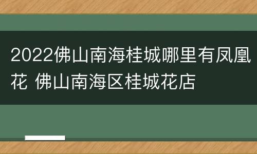 2022佛山南海桂城哪里有凤凰花 佛山南海区桂城花店