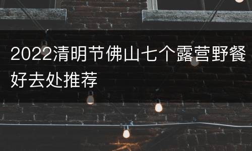 2022清明节佛山七个露营野餐好去处推荐