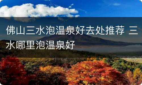 佛山三水泡温泉好去处推荐 三水哪里泡温泉好