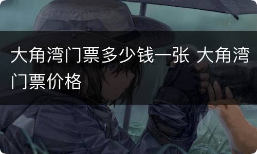 大角湾门票多少钱一张 大角湾门票价格