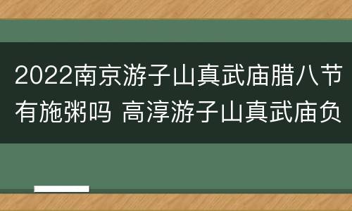 2022南京游子山真武庙腊八节有施粥吗 高淳游子山真武庙负责人