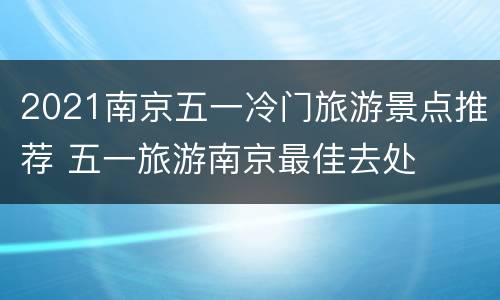 2021南京五一冷门旅游景点推荐 五一旅游南京最佳去处