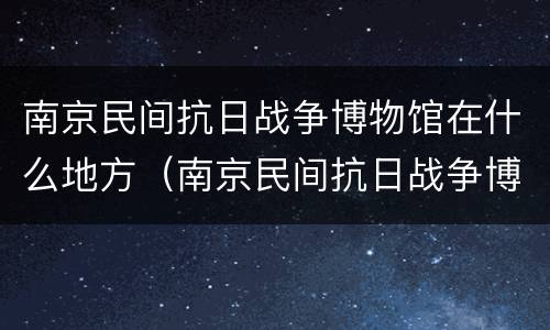 南京民间抗日战争博物馆在什么地方（南京民间抗日战争博物馆地铁路线）