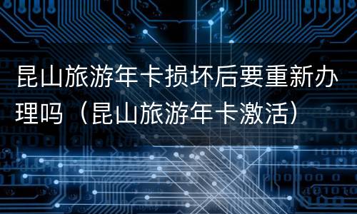 昆山旅游年卡损坏后要重新办理吗（昆山旅游年卡激活）