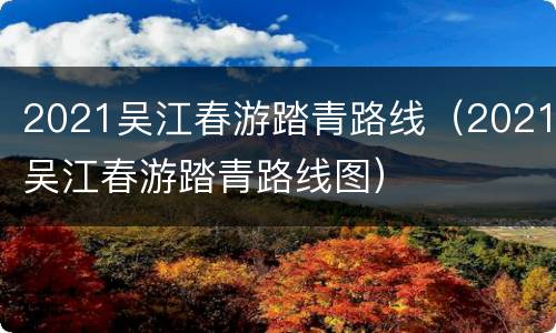 2021吴江春游踏青路线（2021吴江春游踏青路线图）