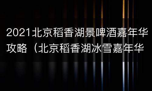2021北京稻香湖景啤酒嘉年华攻略（北京稻香湖冰雪嘉年华）