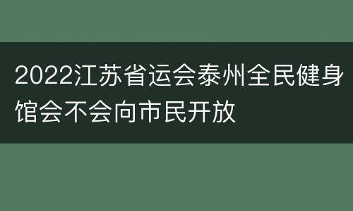 2022江苏省运会泰州全民健身馆会不会向市民开放