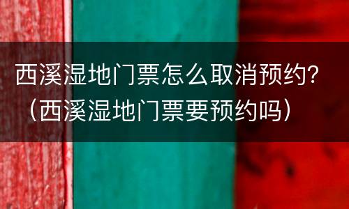 西溪湿地门票怎么取消预约？（西溪湿地门票要预约吗）
