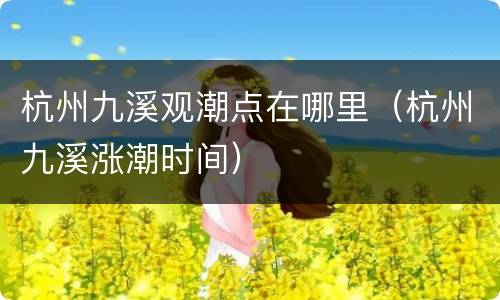 杭州九溪观潮点在哪里（杭州九溪涨潮时间）