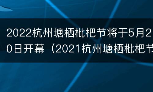 2022杭州塘栖枇杷节将于5月20日开幕（2021杭州塘栖枇杷节）