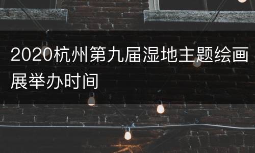 2020杭州第九届湿地主题绘画展举办时间