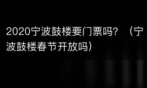 2020宁波鼓楼要门票吗？（宁波鼓楼春节开放吗）