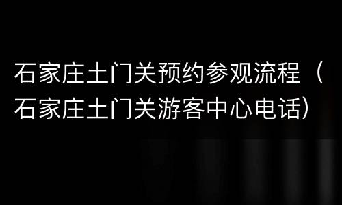 石家庄土门关预约参观流程（石家庄土门关游客中心电话）