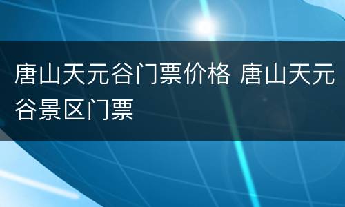 唐山天元谷门票价格 唐山天元谷景区门票