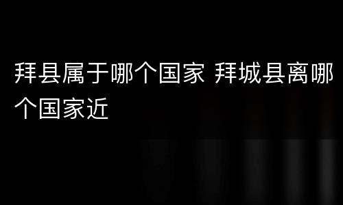 拜县属于哪个国家 拜城县离哪个国家近
